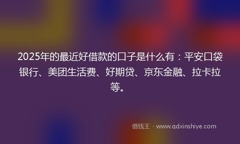 2025年的最近好借款的口子是什么有：平安口袋银行、美团生活费、好期贷、京东金融、拉卡拉等。