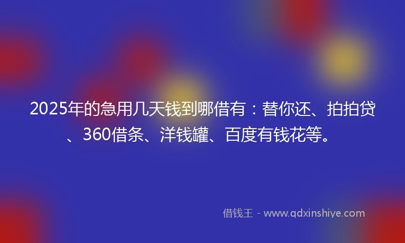 2025年的急用几天钱到哪借有：替你还、拍拍贷、360借条、洋钱罐、百度有钱花等。