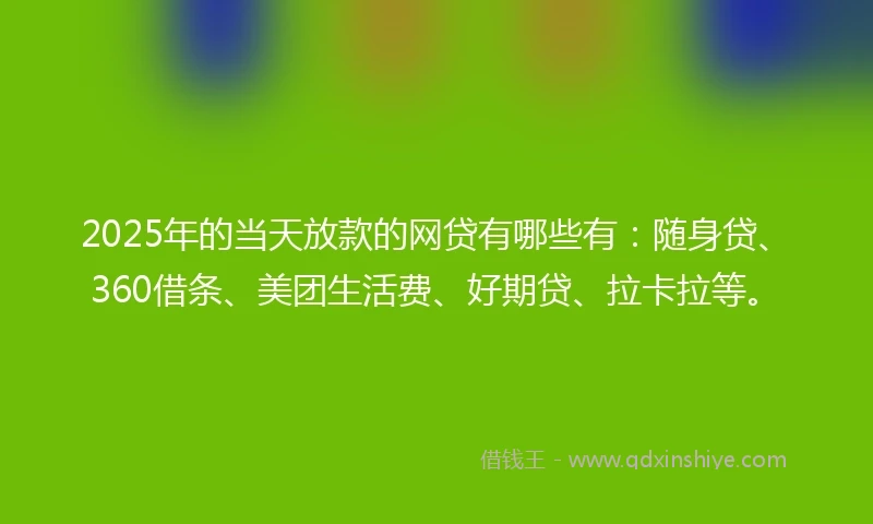 2025年的当天放款的网贷有哪些有：随身贷、360借条、美团生活费、好期贷、拉卡拉等。