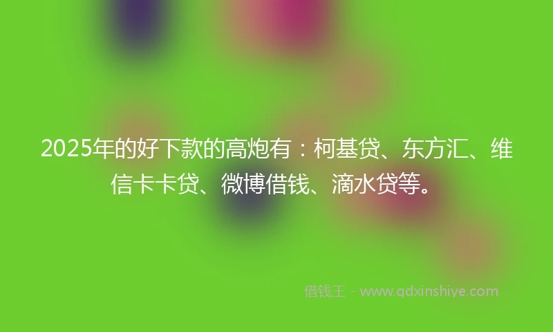 2025年的好下款的高炮有：柯基贷、东方汇、维信卡卡贷、微博借钱、滴水贷等。
