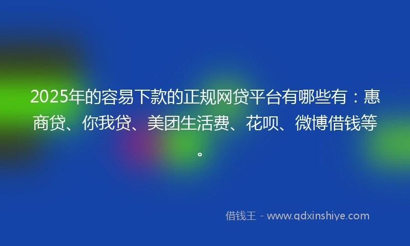 2025年的容易下款的正规网贷平台有哪些有：惠商贷、你我贷、美团生活费、花呗、微博借钱等。