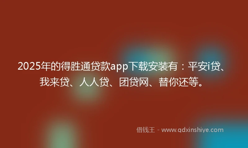 2025年的得胜通贷款app下载安装有:平安i贷、我来贷、人人贷、团贷网、替你还等。