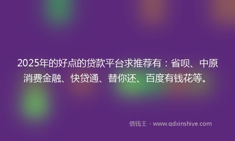 2025年的好点的贷款平台求推荐有：省呗、中原消费金融、快贷通、替你还、百度有钱花等。