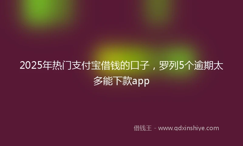 2025年热门支付宝借钱的口子，罗列5个逾期太多能下款app
