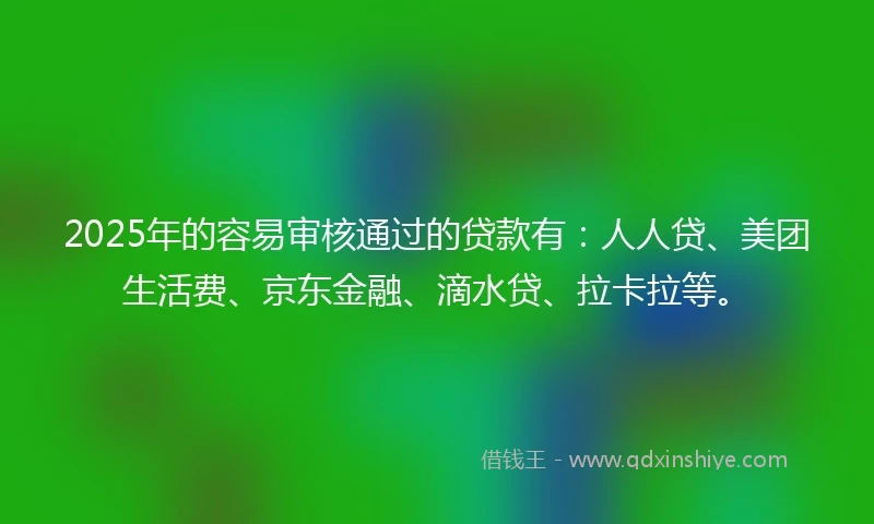 2025年的容易审核通过的贷款有：人人贷、美团生活费、京东金融、滴水贷、拉卡拉等。