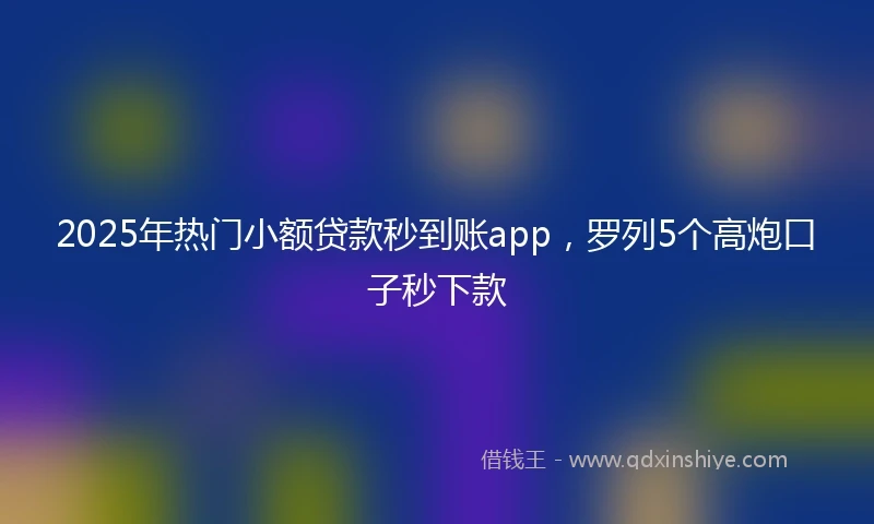 2025年热门小额贷款秒到账app，罗列5个高炮口子秒下款