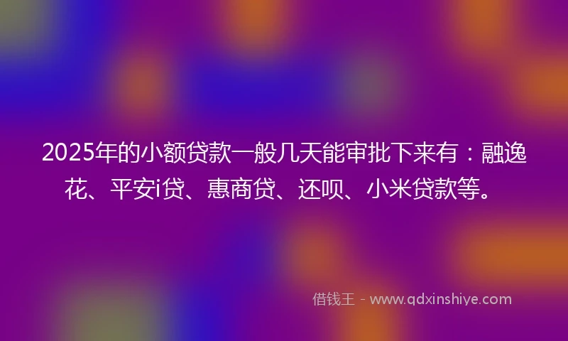 2025年的小额贷款一般几天能审批下来有：融逸花、平安i贷、惠商贷、还呗、小米贷款等。