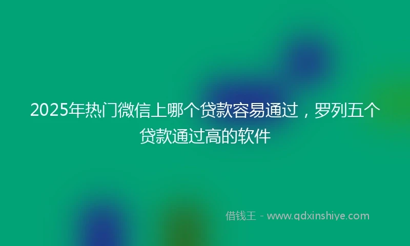 2025年热门微信上哪个贷款容易通过，罗列五个贷款通过高的软件