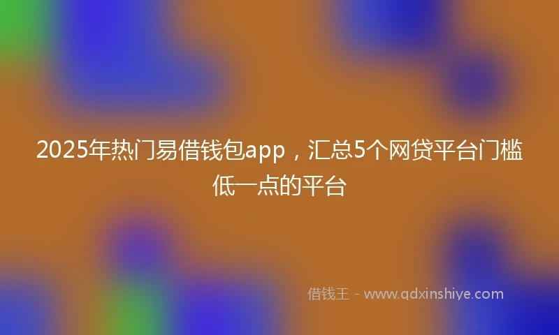 2025年热门易借钱包app，汇总5个网贷平台门槛低一点的平台