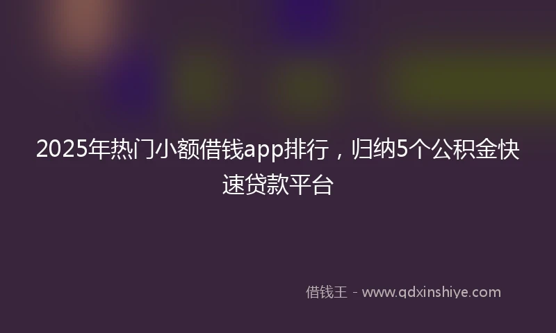 2025年热门小额借钱app排行，归纳5个公积金快速贷款平台