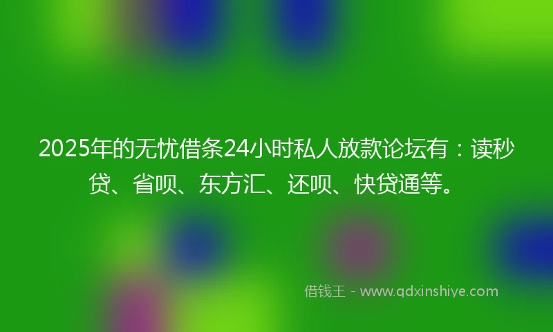 2025年的无忧借条24小时私人放款论坛有：读秒贷、省呗、东方汇、还呗、快贷通等。