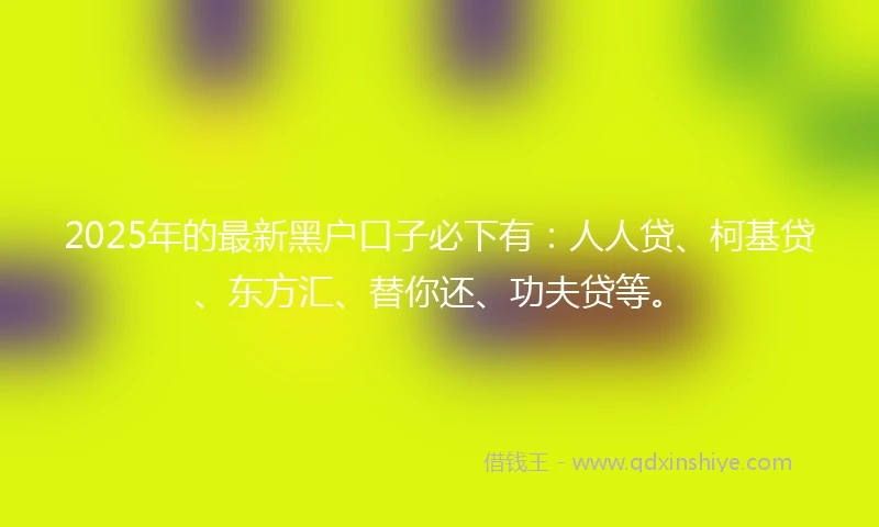 2025年的最新黑户口子必下有：人人贷、柯基贷、东方汇、替你还、功夫贷等。