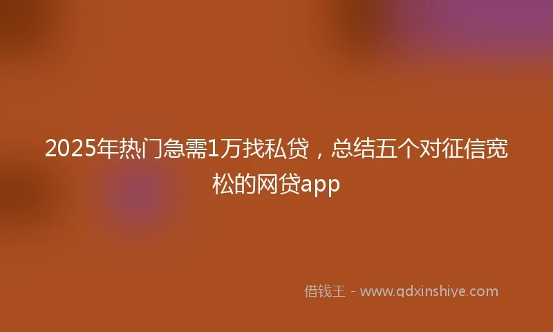 2025年热门急需1万找私贷，总结五个对征信宽松的网贷app