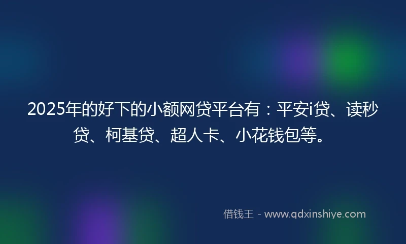 2025年的好下的小额网贷平台有：平安i贷、读秒贷、柯基贷、超人卡、小花钱包等。