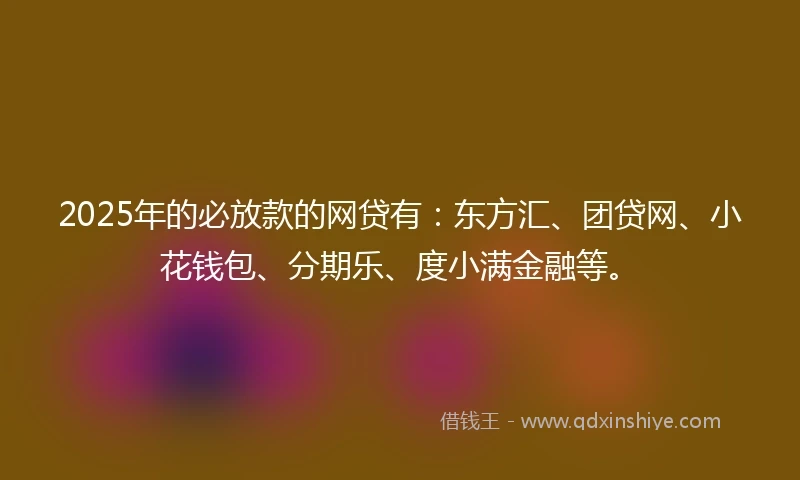 2025年的必放款的网贷有：东方汇、团贷网、小花钱包、分期乐、度小满金融等。