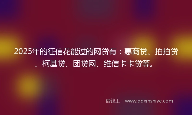2025年的征信花能过的网贷有：惠商贷、拍拍贷、柯基贷、团贷网、维信卡卡贷等。
