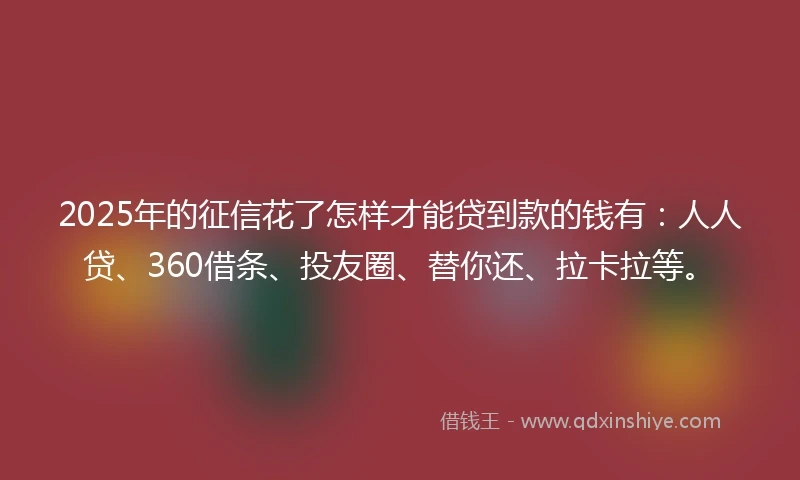 2025年的征信花了怎样才能贷到款的钱有：人人贷、360借条、投友圈、替你还、拉卡拉等。