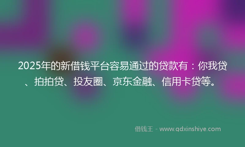 2025年的新借钱平台容易通过的贷款有：你我贷、拍拍贷、投友圈、京东金融、信用卡贷等。