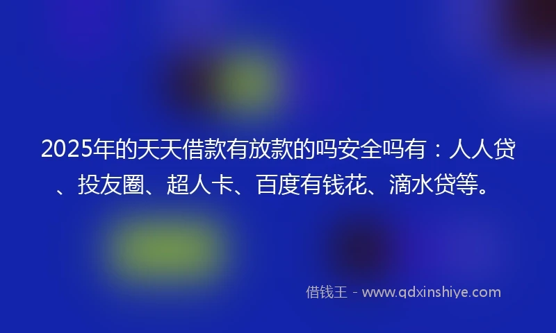 2025年的天天借款有放款的吗安全吗有：人人贷、投友圈、超人卡、百度有钱花、滴水贷等。