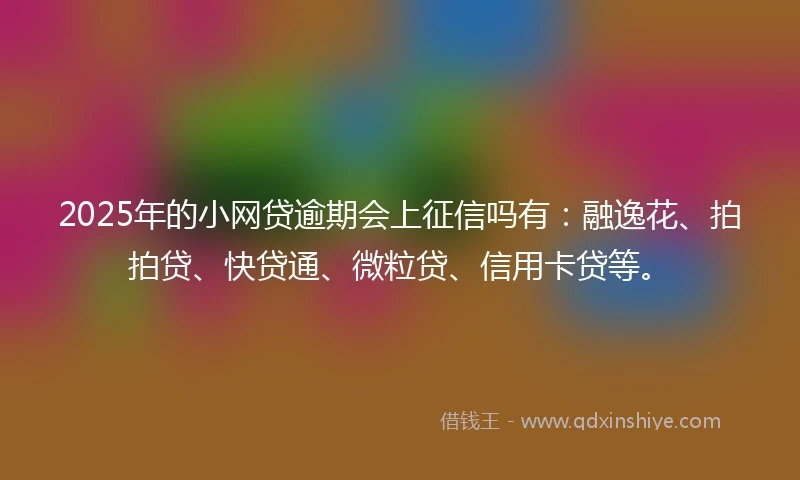 2025年的小网贷逾期会上征信吗有：融逸花、拍拍贷、快贷通、微粒贷、信用卡贷等。