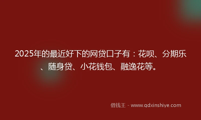 2025年的最近好下的网贷口子有：花呗、分期乐、随身贷、小花钱包、融逸花等。