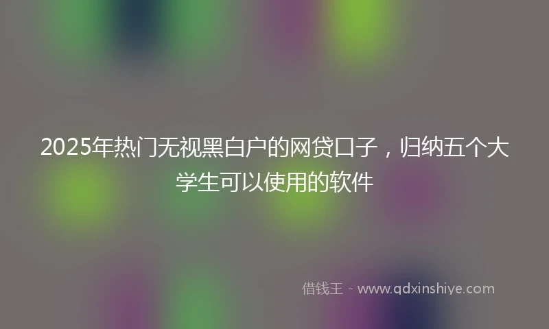 2025年热门无视黑白户的网贷口子，归纳五个大学生可以使用的软件