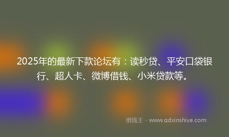 2025年的最新下款论坛有：读秒贷、平安口袋银行、超人卡、微博借钱、小米贷款等。