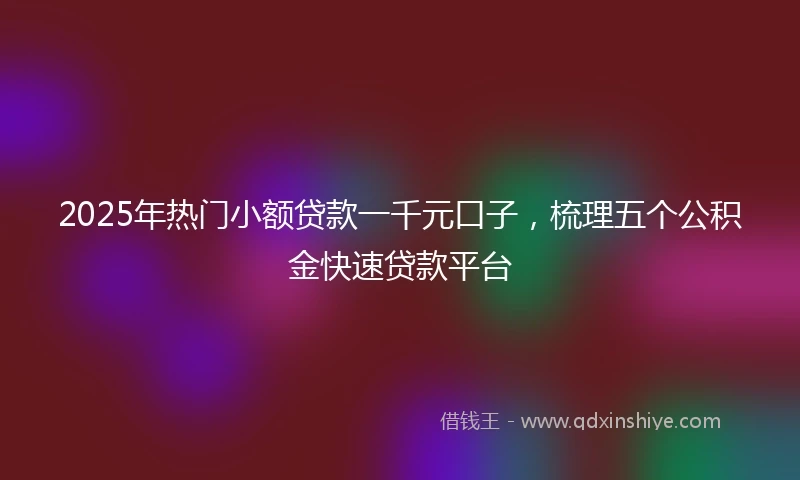 2025年热门小额贷款一千元口子，梳理五个公积金快速贷款平台
