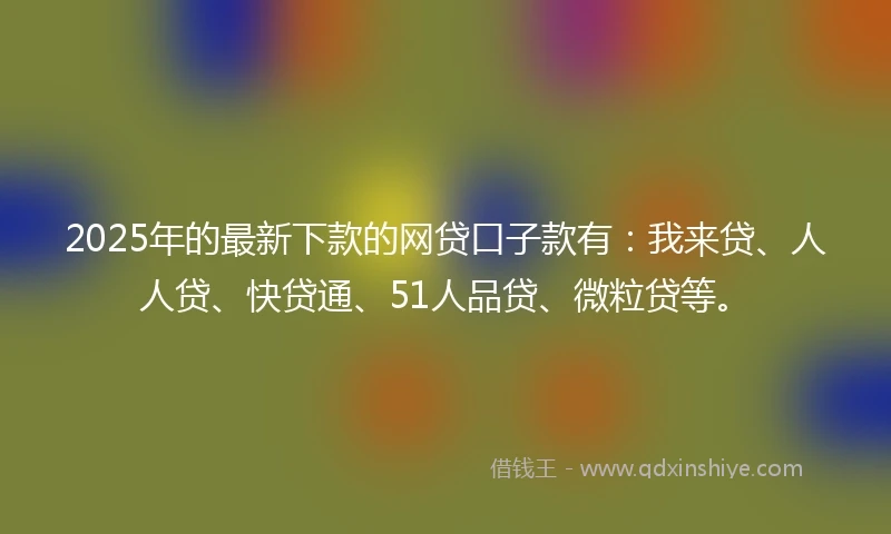 2025年的最新下款的网贷口子款有：我来贷、人人贷、快贷通、51人品贷、微粒贷等。