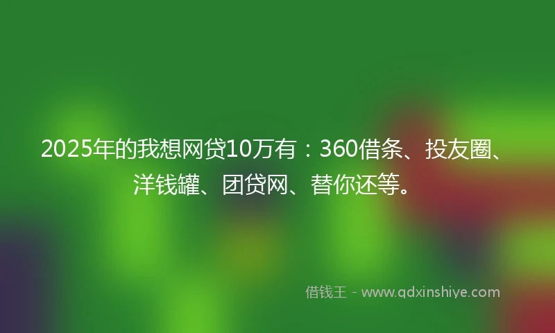 2025年的我想网贷10万有：360借条、投友圈、洋钱罐、团贷网、替你还等。
