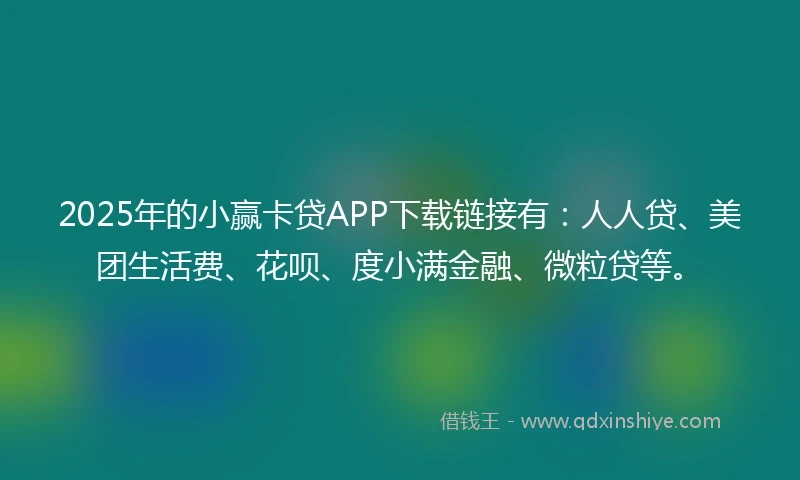 2025年的小赢卡贷APP下载链接有：人人贷、美团生活费、花呗、度小满金融、微粒贷等。