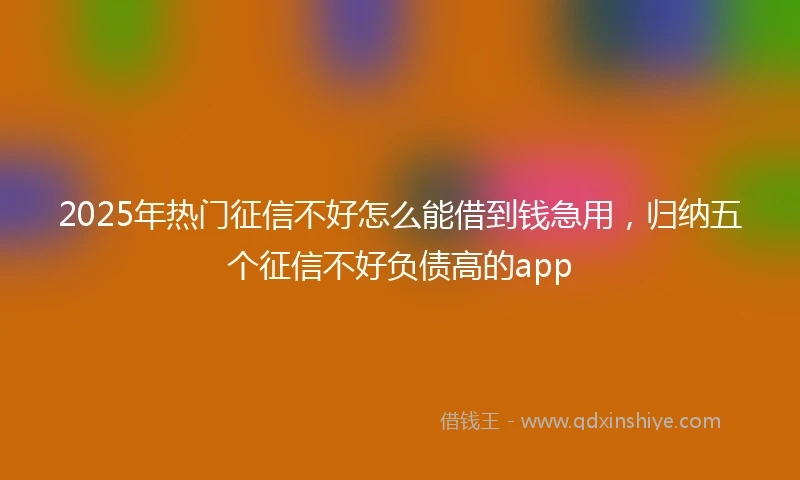 2025年热门征信不好怎么能借到钱急用，归纳五个征信不好负债高的app
