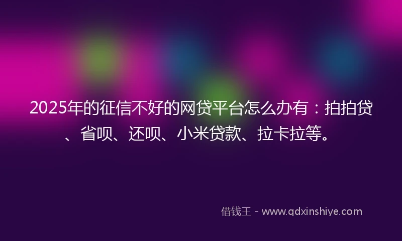 2025年的征信不好的网贷平台怎么办有：拍拍贷、省呗、还呗、小米贷款、拉卡拉等。