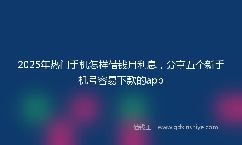 2025年热门手机怎样借钱月利息，分享五个新手机号容易下款的app