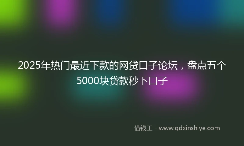 2025年热门最近下款的网贷口子论坛，盘点五个5000块贷款秒下口子