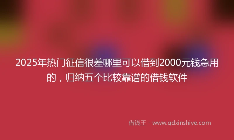 2025年热门征信很差哪里可以借到2000元钱急用的，归纳五个比较靠谱的借钱软件