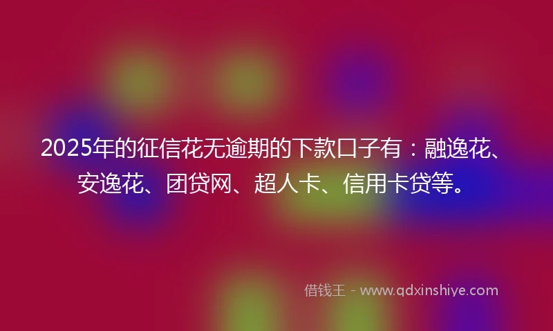 2025年的征信花无逾期的下款口子有：融逸花、安逸花、团贷网、超人卡、信用卡贷等。
