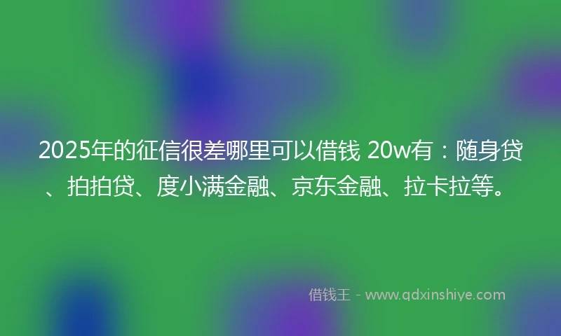 2025年的征信很差哪里可以借钱 20w有：随身贷、拍拍贷、度小满金融、京东金融、拉卡拉等。