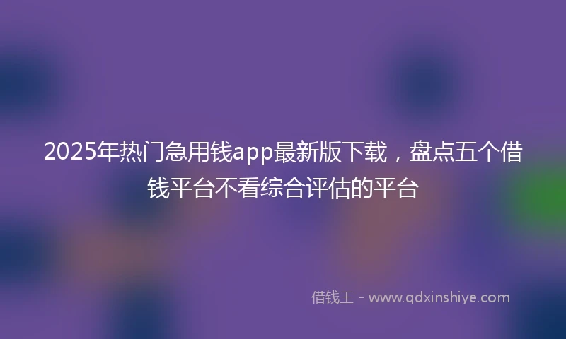 2025年热门急用钱app最新版下载，盘点五个借钱平台不看综合评估的平台