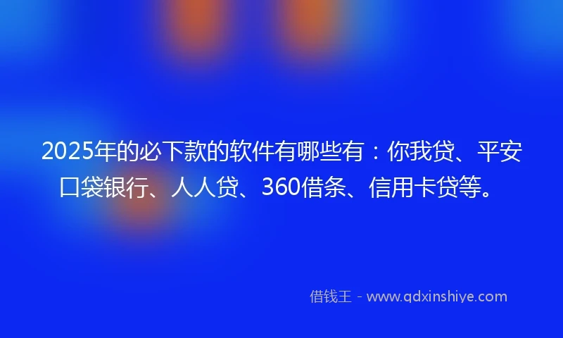 2025年的必下款的软件有哪些有：你我贷、平安口袋银行、人人贷、360借条、信用卡贷等。