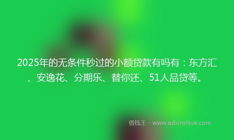 2025年的无条件秒过的小额贷款有吗有：东方汇、安逸花、分期乐、替你还、51人品贷等。