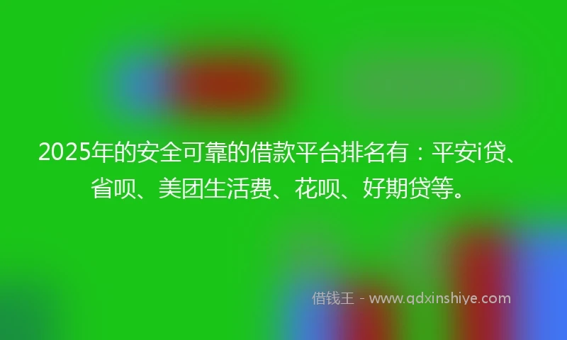 2025年的安全可靠的借款平台排名有：平安i贷、省呗、美团生活费、花呗、好期贷等。