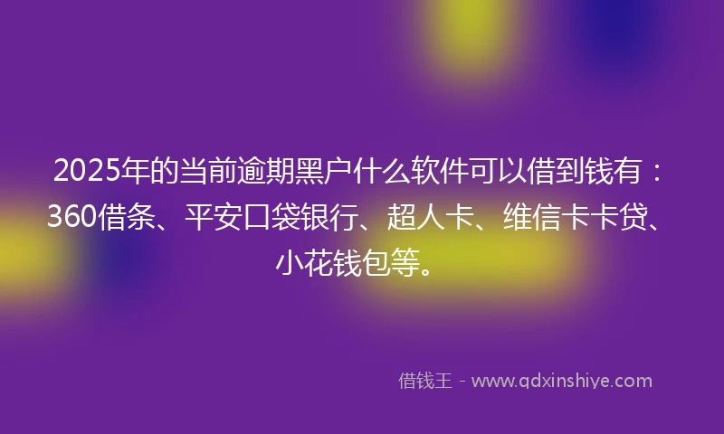 2025年的当前逾期黑户什么软件可以借到钱有：360借条、平安口袋银行、超人卡、维信卡卡贷、小花钱包等。