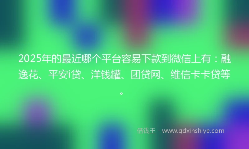 2025年的最近哪个平台容易下款到微信上有：融逸花、平安i贷、洋钱罐、团贷网、维信卡卡贷等。