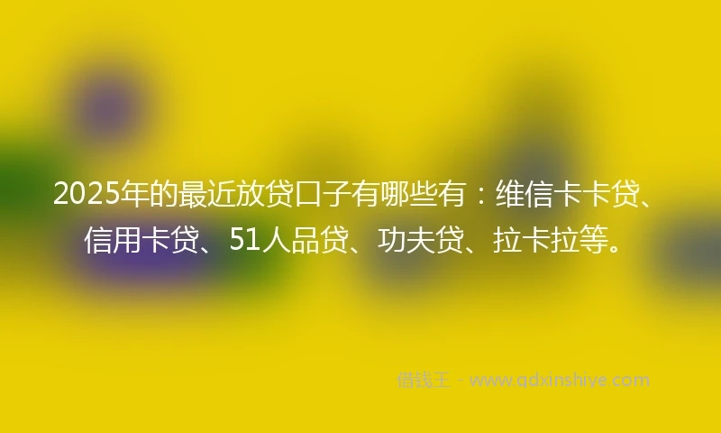 2025年的最近放贷口子有哪些有：维信卡卡贷、信用卡贷、51人品贷、功夫贷、拉卡拉等。