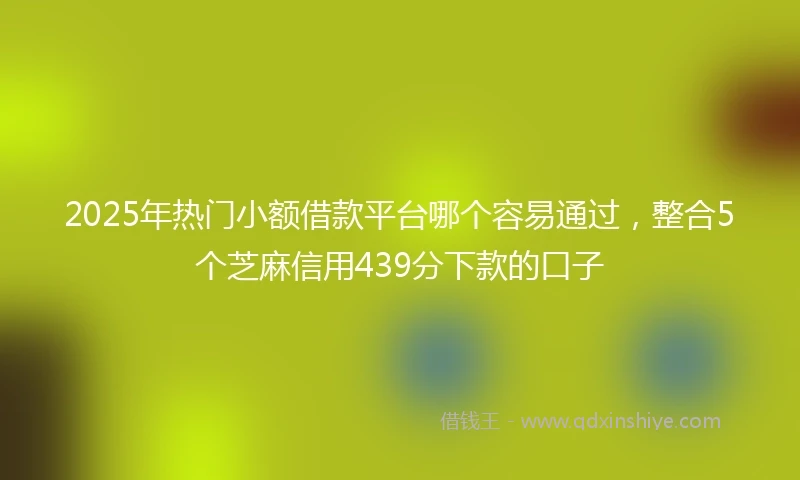 2025年热门小额借款平台哪个容易通过，整合5个芝麻信用439分下款的口子