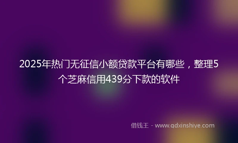 2025年热门无征信小额贷款平台有哪些，整理5个芝麻信用439分下款的软件