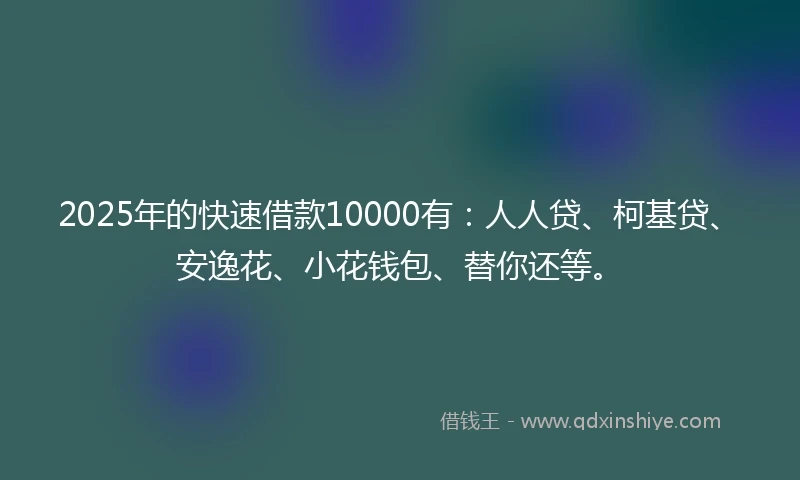 2025年的快速借款10000有:人人贷、柯基贷、安逸花、小花钱包、替你还等。