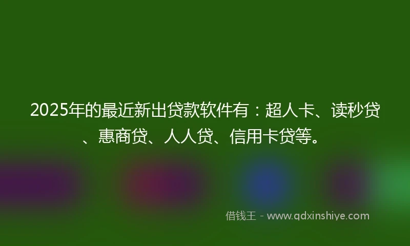 2025年的最近新出贷款软件有：超人卡、读秒贷、惠商贷、人人贷、信用卡贷等。
