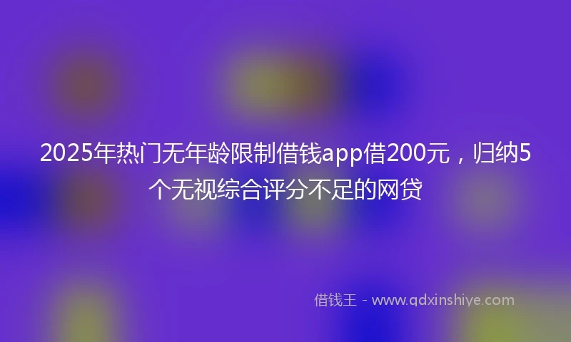 2025年热门无年龄限制借钱app借200元，归纳5个无视综合评分不足的网贷